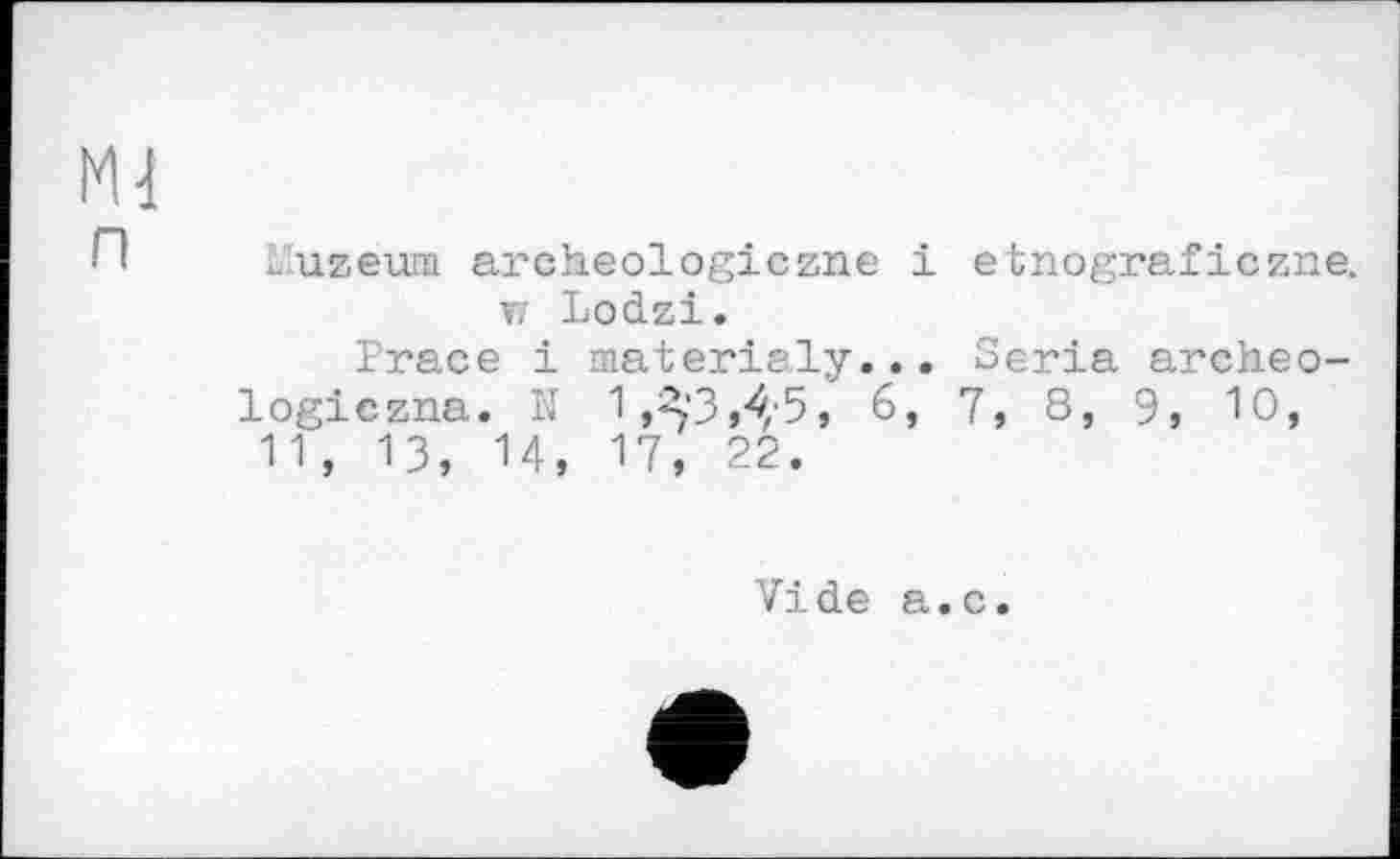 ﻿Ml
П L'uzeum archeologiczne і etnograficzne. xi Lodzi.
Prace і materialy... Séria archeo-logiezna. N 1,4'3,4,5, 6, 7, 8, 9, 10, 11, 13, 14, 17, 22.
Vide a.c